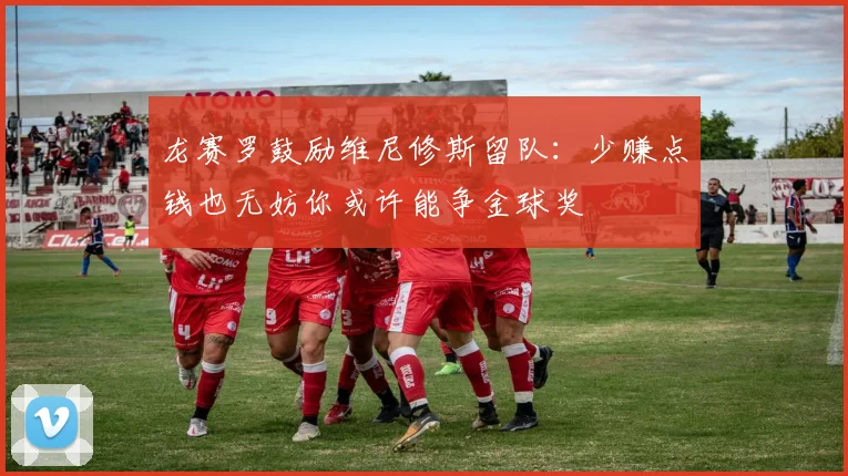 龙赛罗鼓励维尼修斯留队：少赚点钱也无妨你或许能争金球奖