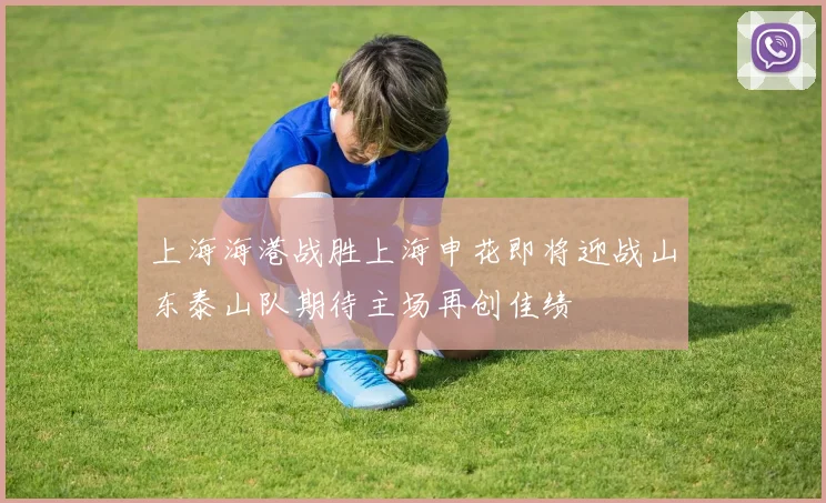 上海海港战胜上海申花即将迎战山东泰山队期待主场再创佳绩
