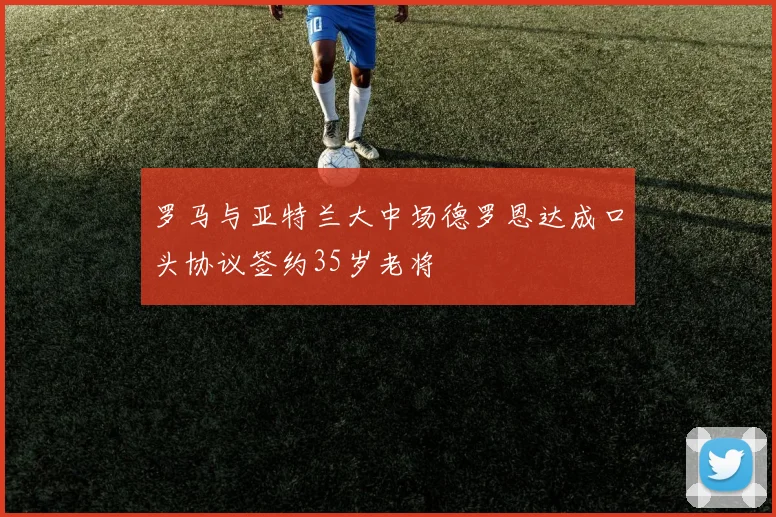 罗马与亚特兰大中场德罗恩达成口头协议签约35岁老将
